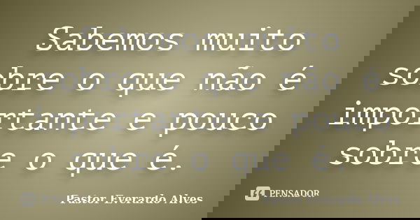 Sabemos muito sobre o que não é importante e pouco sobre o que é.... Frase de Pastor Everardo Alves.