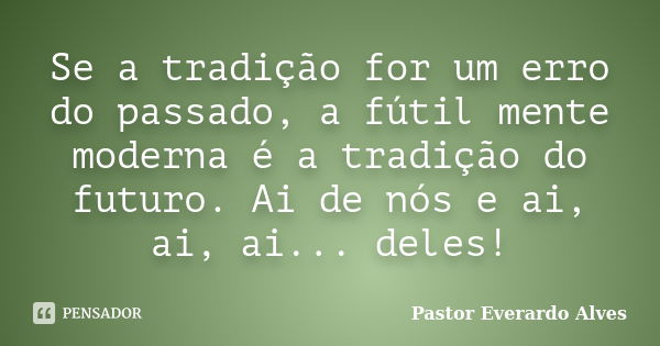 Se a tradição for um erro do passado, a fútil mente moderna é a tradição do futuro. Ai de nós e ai, ai, ai... deles!... Frase de Pastor Everardo Alves.