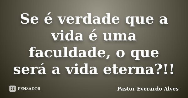 Se é verdade que a vida é uma faculdade, o que será a vida eterna?!!... Frase de Pastor Everardo Alves.