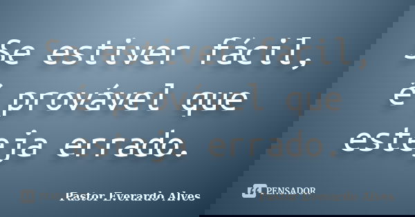 Se estiver fácil, é provável que esteja errado.... Frase de Pastor Everardo Alves.