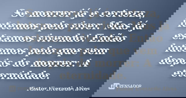 Se morrer já é certeza, lutemos pelo viver. Mas já estamos vivendo! Então lutemos pelo que vem depois do morrer: A eternidade.... Frase de Pastor Everardo Alves.