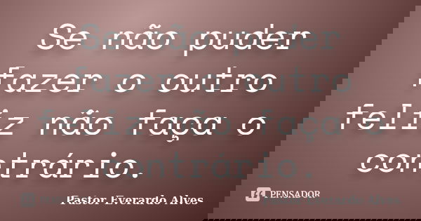Se não puder fazer o outro feliz não faça o contrário.... Frase de Pastor Everardo Alves.