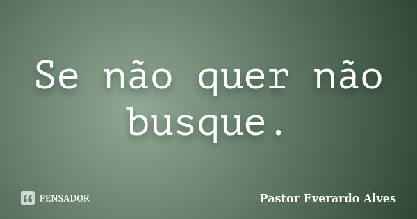 Se não quer não busque.... Frase de Pastor Everardo Alves.