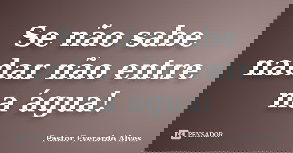 Se não sabe nadar não entre na água!... Frase de Pastor Everardo Alves.