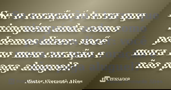 Se o coração é terra que ninguém anda como podemos dizer: você mora no meu coração e não paga aluguel?... Frase de Pastor Everardo Alves.