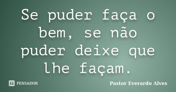 Se puder faça o bem, se não puder deixe que lhe façam.... Frase de Pastor Everardo Alves.