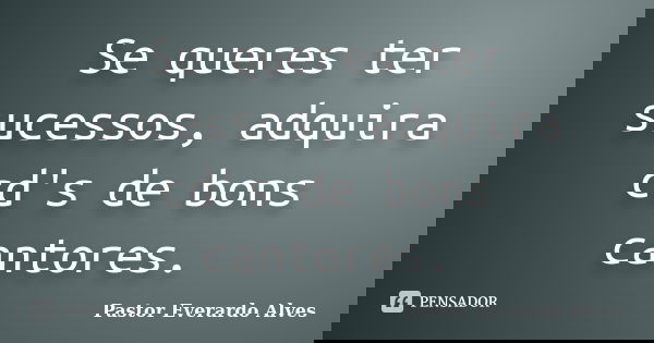 Se queres ter sucessos, adquira cd's de bons cantores.... Frase de Pastor Everardo Alves.