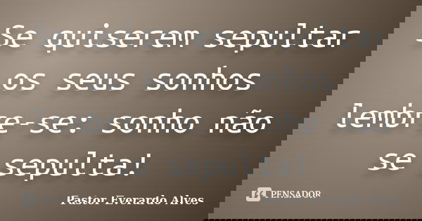 Se quiserem sepultar os seus sonhos lembre-se: sonho não se sepulta!... Frase de Pastor Everardo Alves.
