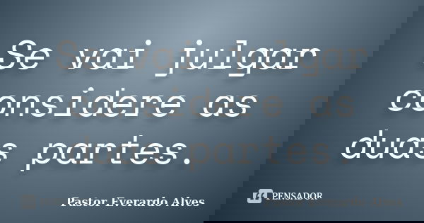 Se vai julgar considere as duas partes.... Frase de Pastor Everardo Alves.