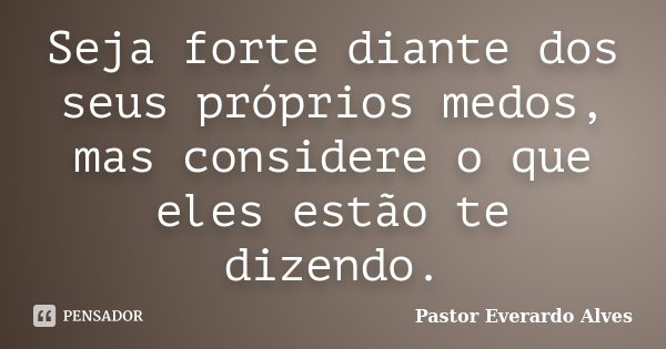Seja forte diante dos seus próprios medos, mas considere o que eles estão te dizendo.... Frase de Pastor Everardo Alves.