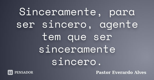 Sinceramente, para ser sincero, agente tem que ser sinceramente sincero.... Frase de Pastor Everardo Alves.