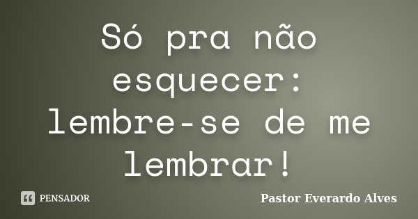 Só pra não esquecer: lembre-se de me lembrar!... Frase de Pastor Everardo Alves.