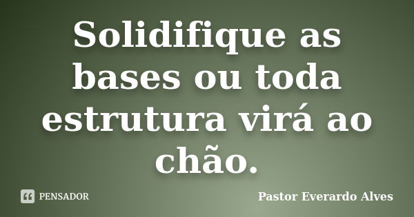 Solidifique as bases ou toda estrutura virá ao chão.... Frase de Pastor Everardo Alves.