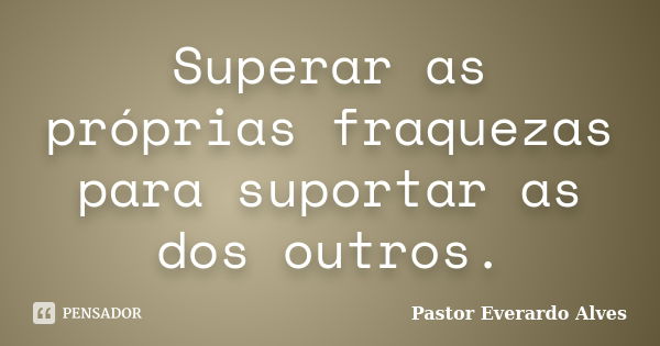 Superar as próprias fraquezas para suportar as dos outros.... Frase de Pastor Everardo Alves.