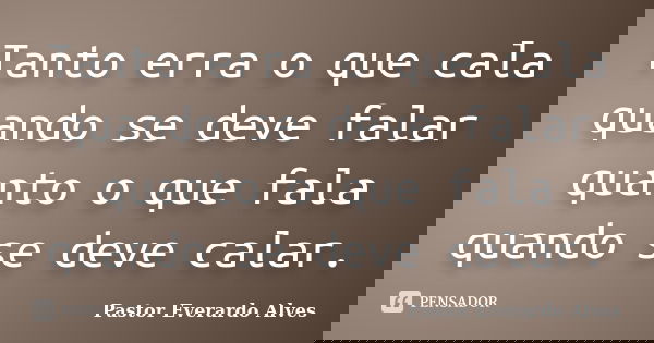 Tanto erra o que cala quando se deve falar quanto o que fala quando se deve calar.... Frase de Pastor Everardo Alves.