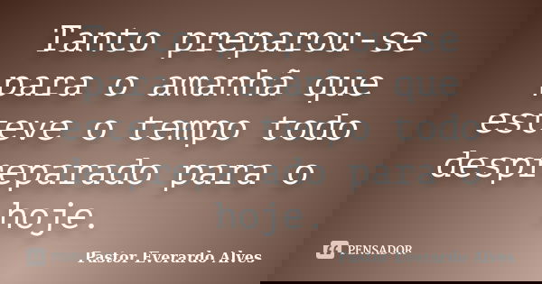 Tanto preparou-se para o amanhã que esteve o tempo todo despreparado para o hoje.... Frase de Pastor Everardo Alves.
