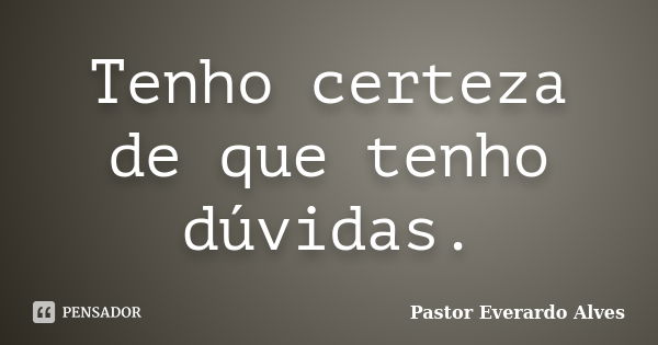 Tenho certeza de que tenho dúvidas.... Frase de Pastor Everardo Alves.