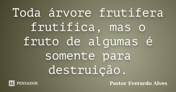 Toda árvore frutífera frutifica, mas o fruto de algumas é somente para destruição.... Frase de Pastor Everardo Alves.