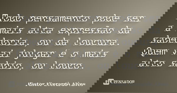 Todo pensamento pode ser a mais alta expressão da sabedoria, ou da loucura. Quem vai julgar é o mais alto sabio, ou louco.... Frase de Pastor Everardo Alves.