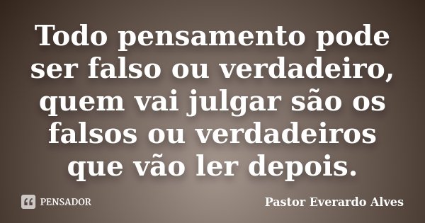Todo pensamento pode ser falso ou verdadeiro, quem vai julgar são os falsos ou verdadeiros que vão ler depois.... Frase de Pastor Everardo Alves.