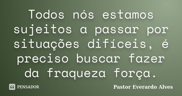Todos nós estamos sujeitos a passar por situações difíceis, é preciso buscar fazer da fraqueza força.... Frase de Pastor Everardo Alves.