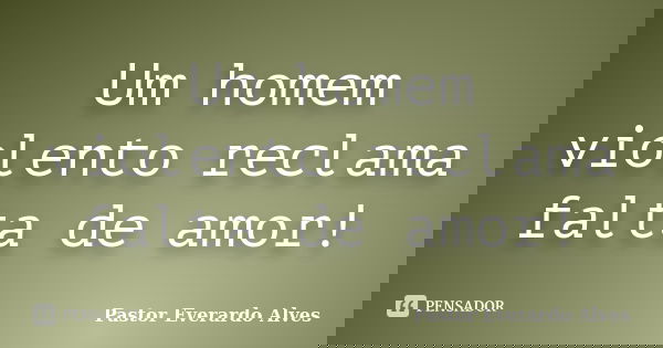 Um homem violento reclama falta de amor!... Frase de Pastor Everardo Alves.
