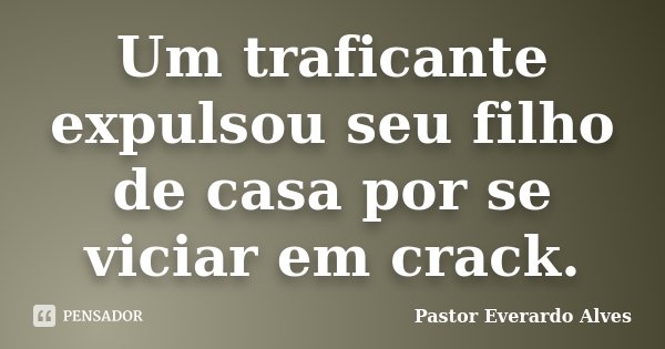 Um traficante expulsou seu filho de casa por se viciar em crack.... Frase de Pastor Everardo Alves.