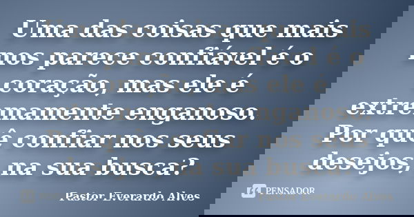 Uma das coisas que mais nos parece confiável é o coração, mas ele é extremamente enganoso. Por quê confiar nos seus desejos, na sua busca?... Frase de Pastor Everardo Alves.