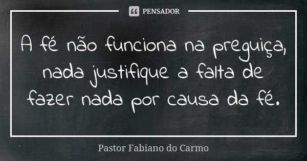 A fé não funciona na preguiça, nada justifique a falta de fazer nada por causa da fé.... Frase de Pastor Fabiano do Carmo.
