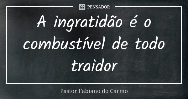 A ingratidão é o combustível de todo traidor... Frase de Pastor Fabiano do Carmo.