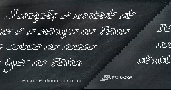 A oração, a vontade de Deus e o serviço no Reino nos coloca no nosso devido lugar no Reino.... Frase de Pastor Fabiano do Carmo.