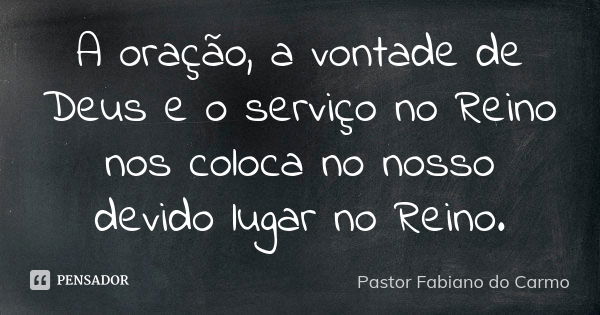 A oração, a vontade de Deus e o serviço no Reino nos coloca no nosso devido lugar no Reino.... Frase de Pastor Fabiano do Carmo.