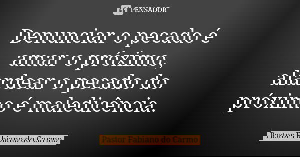 Denunciar o pecado é amar o próximo, alardear o pecado do próximo é maledicência.... Frase de Pastor Fabiano do Carmo.