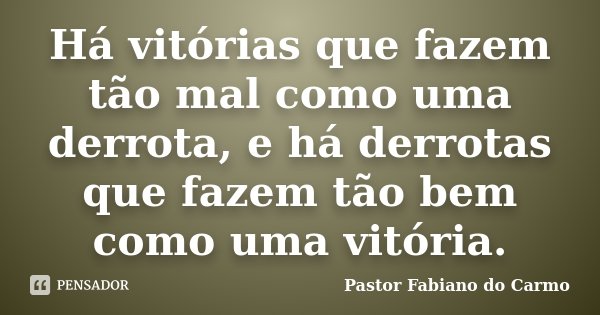 Há vitórias que fazem tão mal como uma derrota, e há derrotas que fazem tão bem como uma vitória.... Frase de Pastor Fabiano do Carmo.