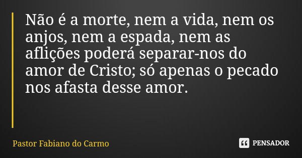 Não é a morte, nem a vida, nem os anjos, nem a espada, nem as aflições poderá separar-nos do amor de Cristo; só apenas o pecado nos afasta desse amor.... Frase de Pastor Fabiano do Carmo.