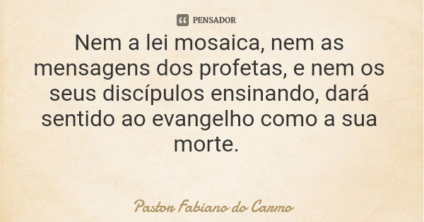 Nem a lei mosaica, nem as mensagens dos profetas, e nem os seus discípulos ensinando, dará sentido ao evangelho como a sua morte.... Frase de Pastor Fabiano do Carmo.