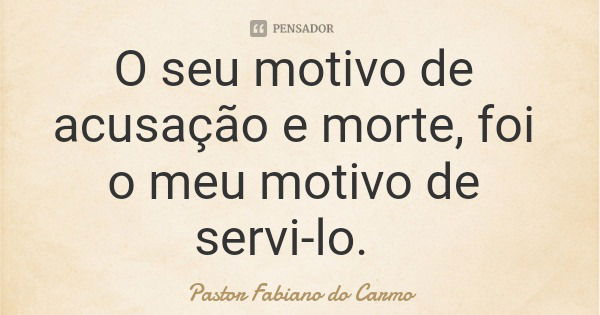 O seu motivo de acusação e morte, foi o meu motivo de servi-lo.... Frase de Pastor Fabiano do Carmo.