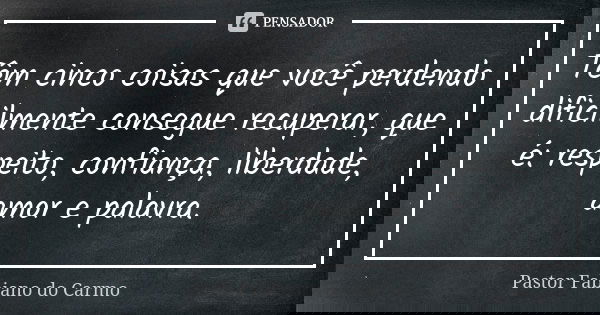 Têm cinco coisas que você perdendo dificilmente consegue recuperar, que é: respeito, confiança, liberdade, amor e palavra.... Frase de Pastor Fabiano do Carmo.