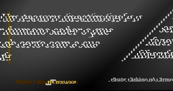 Um tesouro inestimável e o ser humano saber o que fazer de certo com a sua liberdade.... Frase de Pastor Fabiano do Carmo.