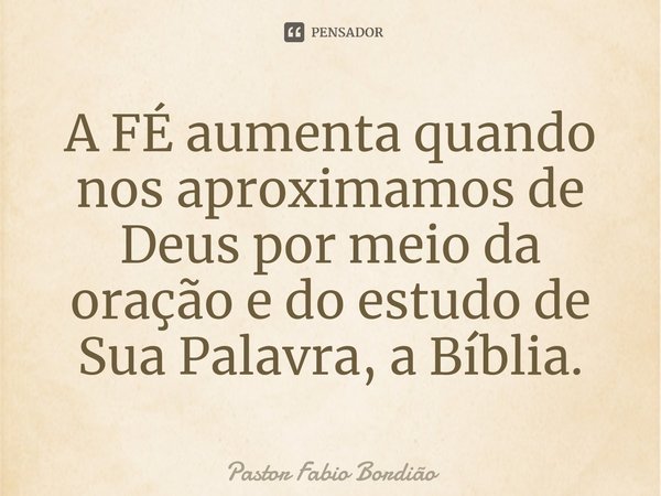 ⁠A FÉ aumenta quando nos aproximamos de Deus por meio da oração e do estudo de Sua Palavra, a Bíblia.... Frase de Pastor Fabio Bordião.