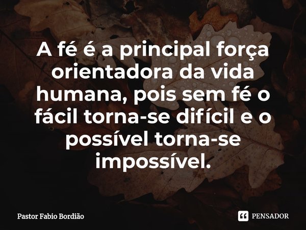A fé é a principal força orientadora da vida humana, pois sem fé o fácil torna-se difícil e o possível torna-se impossível.... Frase de Pastor Fabio Bordião.