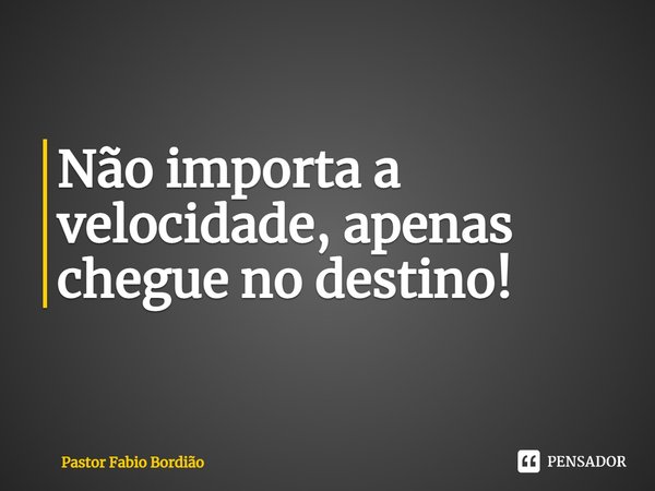 ⁠Não importa a velocidade, apenas chegue no destino!... Frase de Pastor Fabio Bordião.