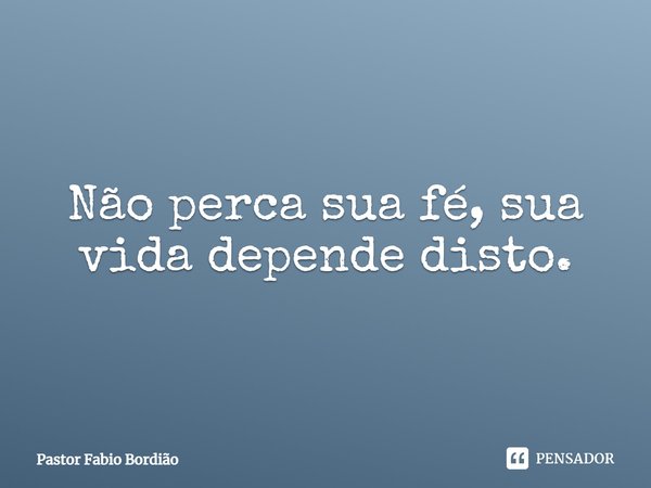 ⁠Não perca sua fé, sua vida depende disto.... Frase de Pastor Fabio Bordião.