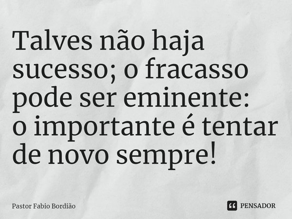 ⁠Talvez não haja sucesso; o fracasso pode ser eminente:
o importante é tentar de novo sempre!... Frase de Pastor Fabio Bordião.