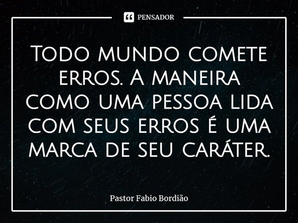 ⁠Todo mundo comete erros. A maneira como uma pessoa lida com seus erros é uma marca de seu caráter.... Frase de Pastor Fabio Bordião.