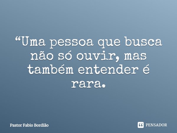 ⁠“Uma pessoa que busca não só ouvir, mas também entender é rara.... Frase de Pastor Fabio Bordião.