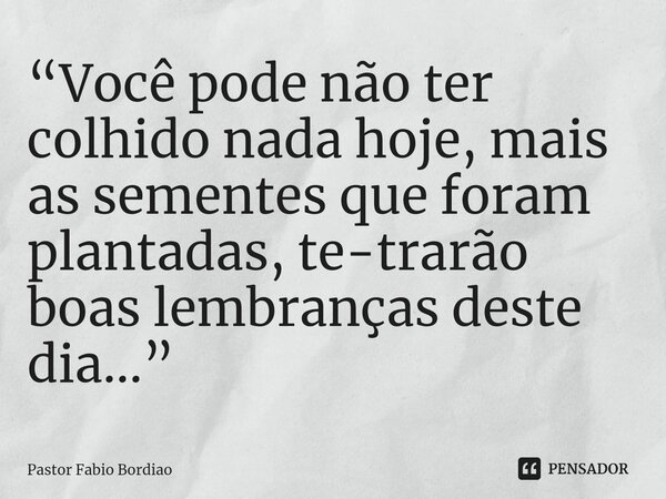 ⁠“Você pode não ter colhido nada hoje, mais as sementes que foram plantadas, te-trarão boas lembranças deste dia...”... Frase de Pastor Fabio Bordião.