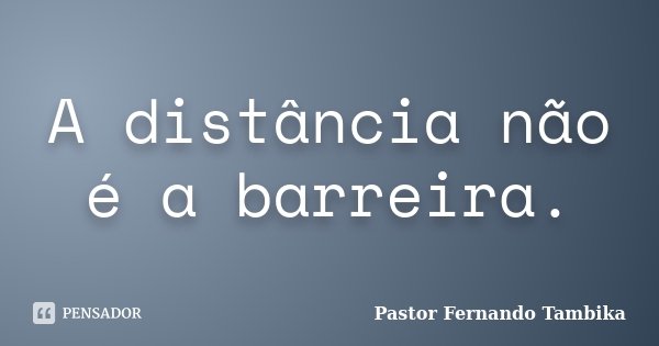 A distância não é a barreira.... Frase de Pastor Fernando Tambika.