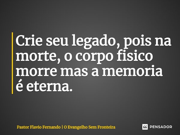 ⁠Crie seu legado, pois na morte, o corpo fisico morre mas a memoria é eterna.... Frase de Pastor Flavio Fernando  O Evangelho Sem Fronteira.