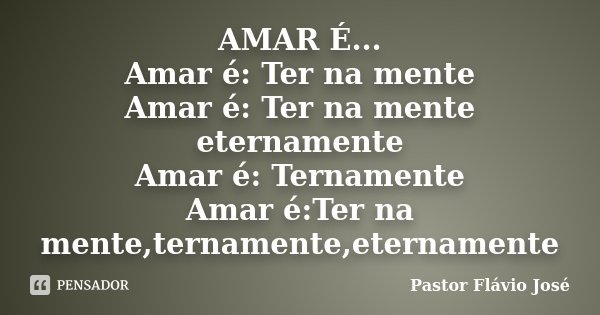 AMAR É... Amar é: Ter na mente Amar é: Ter na mente eternamente Amar é: Ternamente Amar é:Ter na mente,ternamente,eternamente... Frase de Pastor Flávio José.